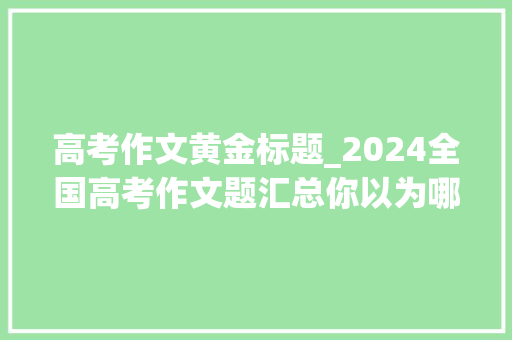 高考作文黄金标题_2024全国高考作文题汇总你以为哪家最难附 历年高考作文试题