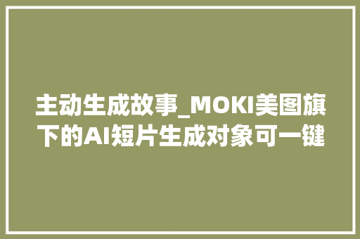 主动生成故事_MOKI美图旗下的AI短片生成对象可一键生成故事短片