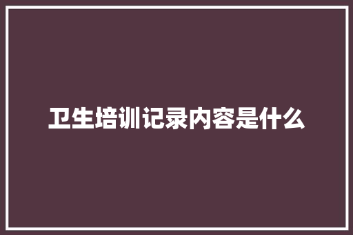 卫生培训记录内容是什么 未命名