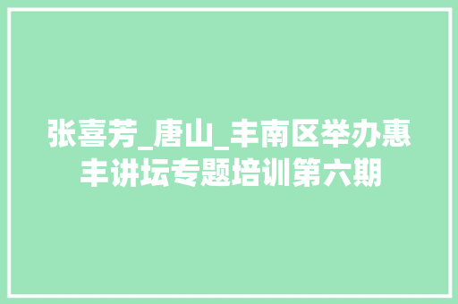 张喜芳_唐山_丰南区举办惠丰讲坛专题培训第六期 生活范文