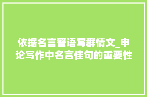 依据名言警语写群情文_申论写作中名言佳句的重要性你们知道吗