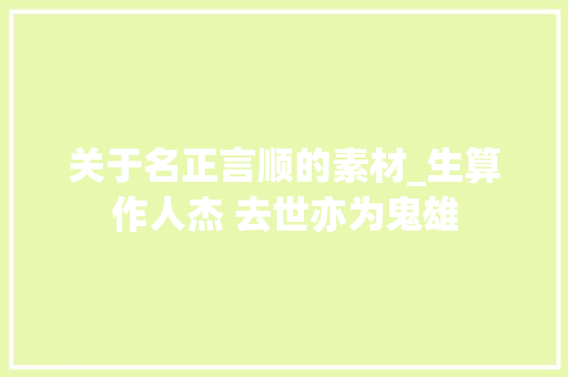 关于名正言顺的素材_生算作人杰 去世亦为鬼雄