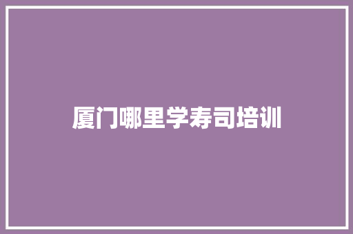 厦门哪里学寿司培训