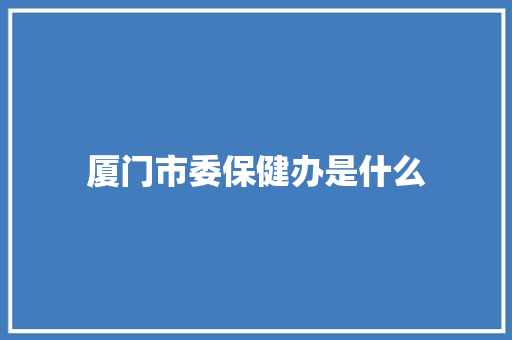 厦门市委保健办是什么