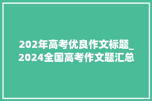 202年高考优良作文标题_2024全国高考作文题汇总你以为哪家最难附 历年高考作文试题