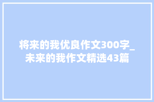 将来的我优良作文300字_未来的我作文精选43篇