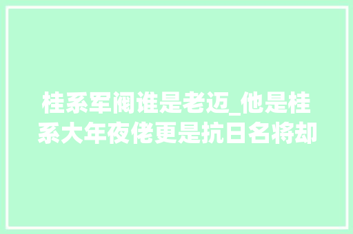 桂系军阀谁是老迈_他是桂系大年夜佬更是抗日名将却因一个缺点没人看得起