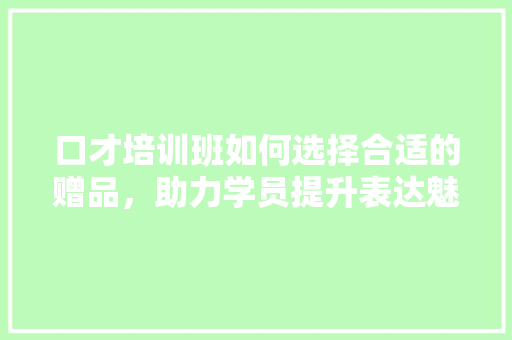 口才培训班如何选择合适的赠品，助力学员提升表达魅力