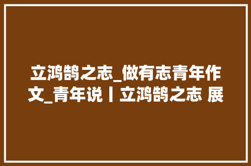 立鸿鹄之志_做有志青年作文_青年说丨立鸿鹄之志 展青春之美