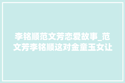 李铭顺范文芳恋爱故事_范文芳李铭顺这对金童玉女让我们又信赖爱情了