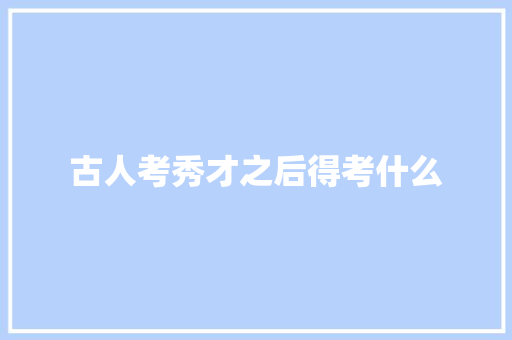 古人考秀才之后得考什么