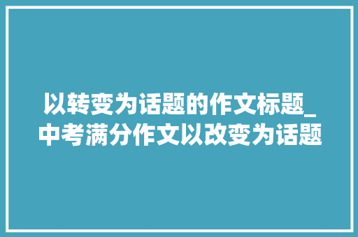 以转变为话题的作文标题_中考满分作文以改变为话题 会议纪要范文