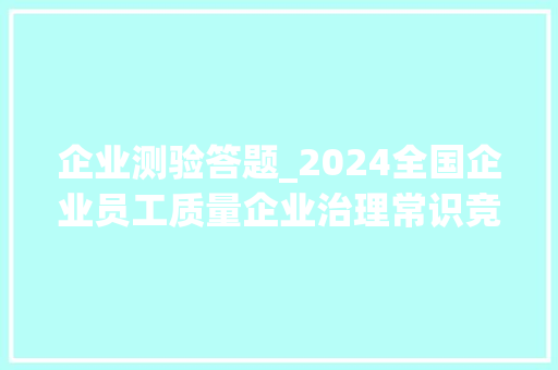 企业测验答题_2024全国企业员工质量企业治理常识竞赛谜底有自动答题办法版