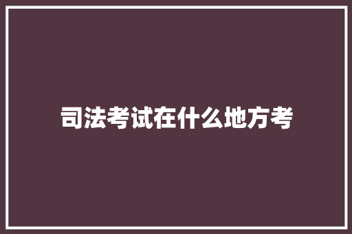 司法考试在什么地方考 未命名