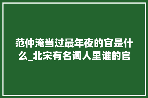 范仲淹当过最年夜的官是什么_北宋有名词人里谁的官最大年夜