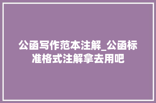 公函写作范本注解_公函标准格式注解拿去用吧