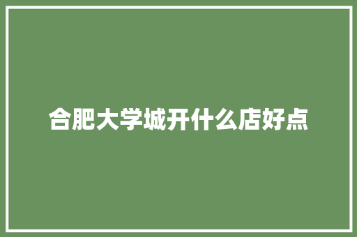 合肥大学城开什么店好点 未命名