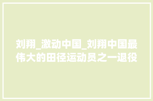 刘翔_激动中国_刘翔中国最伟大的田径运动员之一退役后他说我不需要道歉