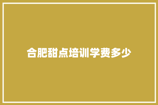 合肥甜点培训学费多少 未命名