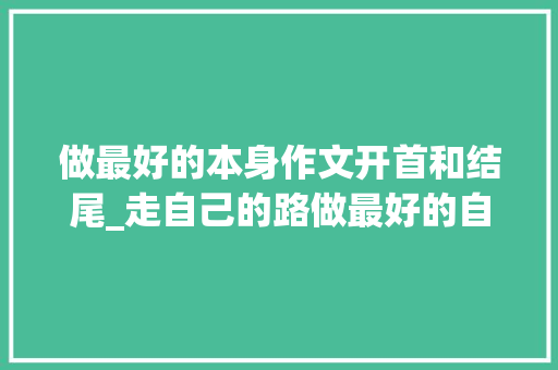 做最好的本身作文开首和结尾_走自己的路做最好的自己 申请书范文