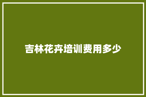 吉林花卉培训费用多少