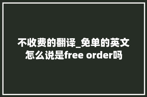 不收费的翻译_免单的英文怎么说是free order吗