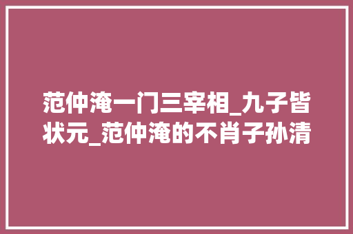 范仲淹一门三宰相_九子皆状元_范仲淹的不肖子孙清初头号汉族文臣老婆被旗主抢走却不敢吭声