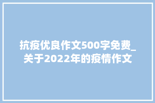 抗疫优良作文500字免费_关于2022年的疫情作文 生活范文