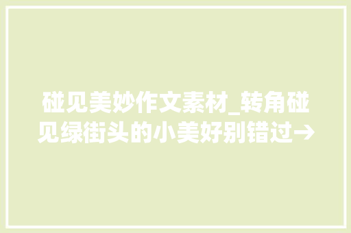 碰见美妙作文素材_转角碰见绿街头的小美好别错过→ 综述范文