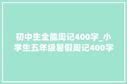 初中生全能周记400字_小学生五年级暑假周记400字旁边三篇 求职信范文