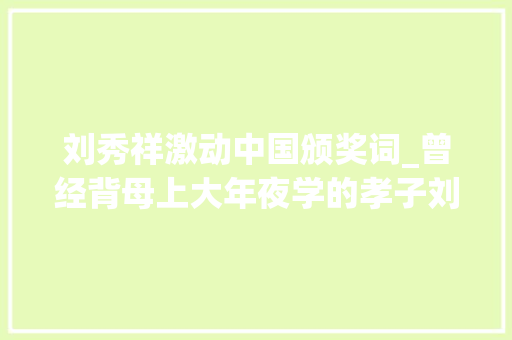 刘秀祥激动中国颁奖词_曾经背母上大年夜学的孝子刘秀祥13年后的变革再次冲动切切人