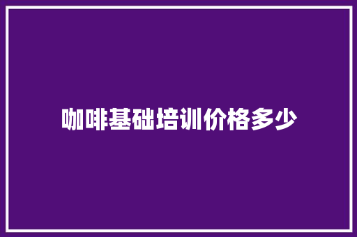 咖啡基础培训价格多少 未命名