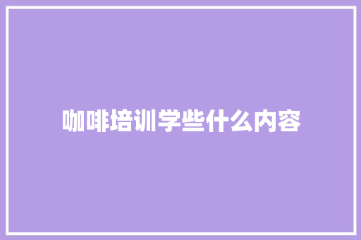 咖啡培训学些什么内容 未命名