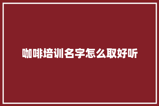 咖啡培训名字怎么取好听 未命名