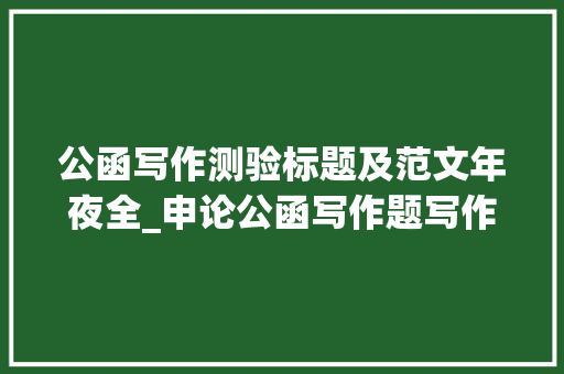 公函写作测验标题及范文年夜全_申论公函写作题写作技巧及试题演习练习 申请书范文