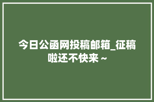 今日公函网投稿邮箱_征稿啦还不快来～