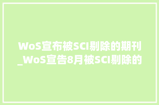 WoS宣布被SCI剔除的期刊_WoS宣告8月被SCI剔除的期刊你踩雷了吗