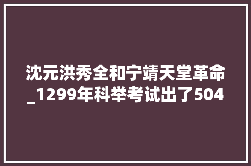 沈元洪秀全和宁靖天堂革命_1299年科举考试出了504位状元个中大年夜神不少奇葩更多