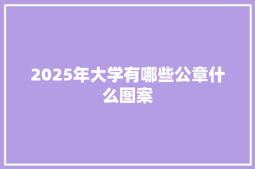 2025年大学有哪些公章什么图案