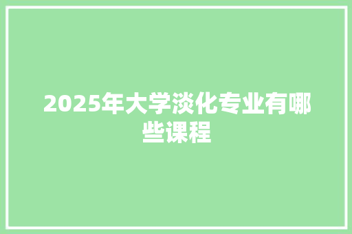 2025年大学淡化专业有哪些课程 未命名