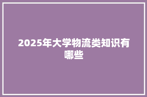 2025年大学物流类知识有哪些 未命名