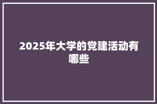 2025年大学的党建活动有哪些