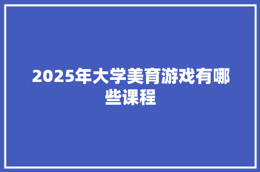 2025年大学美育游戏有哪些课程 未命名