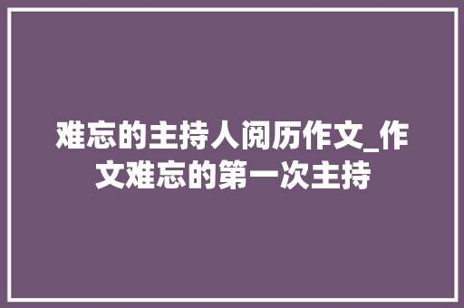 难忘的主持人阅历作文_作文难忘的第一次主持