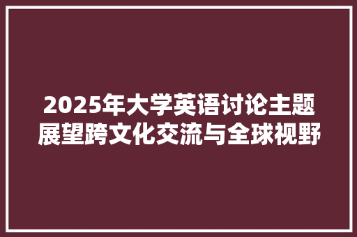 2025年大学英语讨论主题展望跨文化交流与全球视野下的语言学习