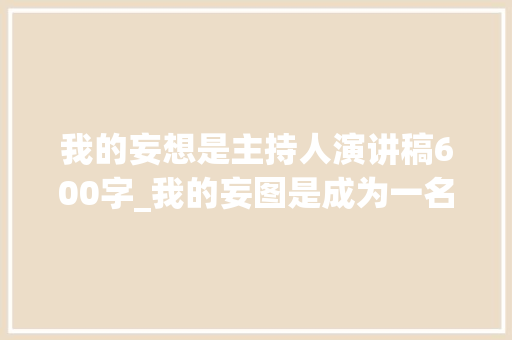 我的妄想是主持人演讲稿600字_我的妄图是成为一名优秀的主持人 简历范文