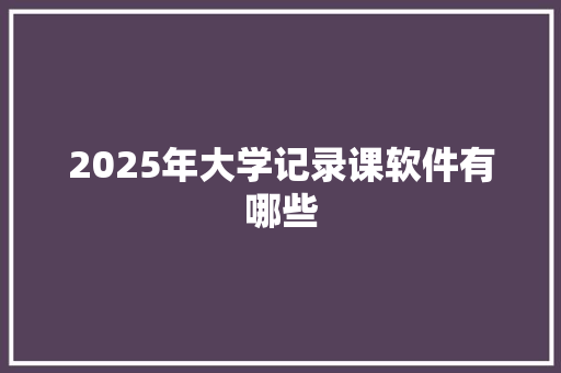 2025年大学记录课软件有哪些 未命名