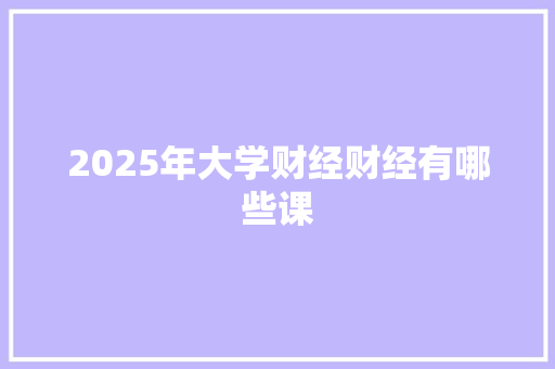 2025年大学财经财经有哪些课 未命名