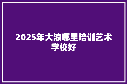 2025年大浪哪里培训艺术学校好 未命名