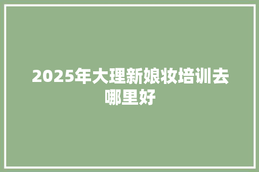 2025年大理新娘妆培训去哪里好